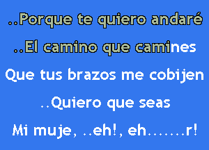 ..Porque te quiero andare'z
..El camino que camines
Que tus brazos me cobijen
..Quiero que seas

Mi muje, ..eh!, eh ....... r!