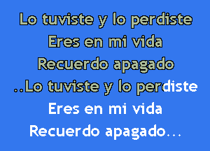 Lo tuviste y lo perdiste
Eres en mi Vida
Recuerdo apagado
..Lo tuviste y lo perdiste
Eres en mi Vida
Recuerdo apagado...