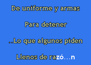 De uniforme y armas

Para detener

..Lo que algunos piden

Llenos de razc')...n