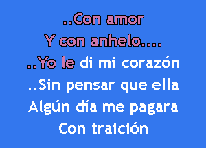 ..Con amor
Y con anhelo....
..Yo le di mi corazdn
..S1'n pensar que ella
AlgL'm dia me pagara

Con traicidn l