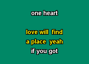 one heart

love will find

a place yeah
if you got