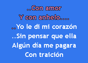 ..Con amor
Y con anhelo....
..Yo le di mi corazdn
..S1'n pensar que ella
AlgL'm dia me pagara

Con traicidn l