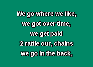 We go where we like,

we got over time,
we get paid

2 rattle our, chains

we go in the back,