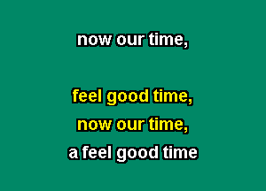 now our time,

feel good time,
now our time,

a feel good time