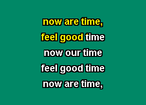 now are time,
feel good time
now our time

feel good time

now are time,