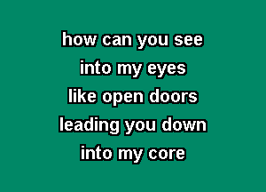 how can you see

into my eyes
like open doors
leading you down
into my core