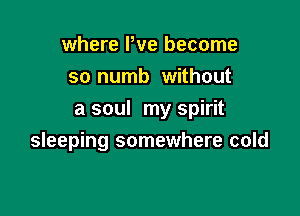 where We become
so numb without

a soul my spirit
sleeping somewhere cold