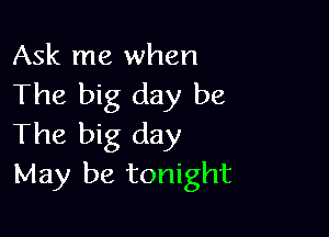 Ask me when
The big day be

The big day
May be tonight