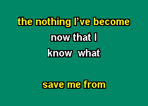 the nothing We become
now that I

know what

save me from