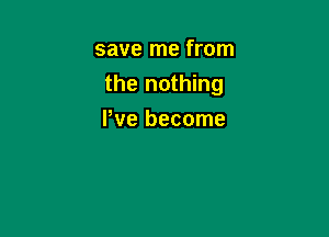 save me from
the nothing

I've become