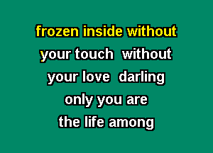 frozen inside without
your touch without
your love darling
only you are

the life among