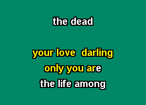 the dead

your love darling
only you are

the life among