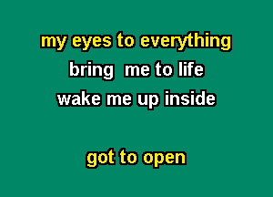 my eyes to everything
bring me to life

wake me up inside

got to open