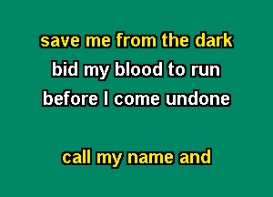 save me from the dark
bid my blood to run
before I come undone

call my name and