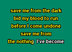 save me from the dark
bid my blood to run

before I come undone
save me from
the nothing We become