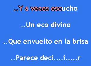 ..Y a veces escucho
..Un eco divino
..Que envuelto en la brisa

..Parece deci....i ..... r