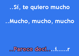 ..Si, te quiero mucho

..Mucho, mucho, mucho

..Parece deci....i ..... r