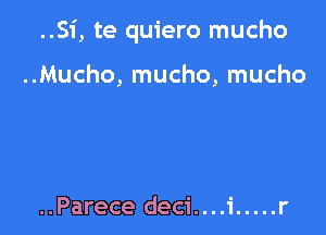 ..Si, te quiero mucho

..Mucho, mucho, mucho

..Parece deci....i ..... r