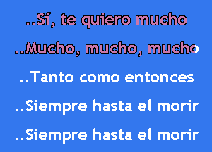 ..Si, te quiero mucho

..Mucho, mucho, mucho
..Tanto como entonces
..Siempre hasta el morir

..Siempre hasta el morir