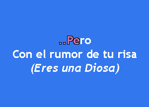 ..Pero

Con el rumor de tu risa
(E res una Diosa)