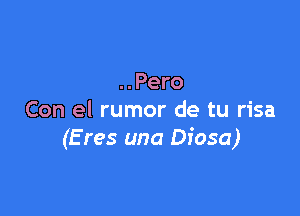 ..Pero

Con el rumor de tu risa
(E res una Diosa)