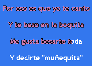 Por eso es que yo te canto
Y te beso en la boquita
Me gusta besarte toda

Y decirte muriequita