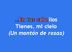 ..En tus cabellos

Tienes, mi cielo
(Un monto'n de rosas)