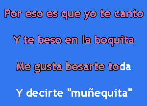 Por eso es que yo te canto
Y te beso en la boquita
Me gusta besarte toda

Y decirte muriequita