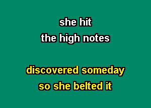 she hit
the high notes

discovered someday
so she belted it