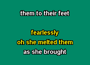 them to their feet

fearlessly
oh she melted them
as she brought