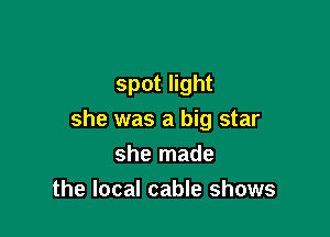 spot light

she was a big star
she made
the local cable shows