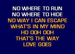 NU WHERE TO RUN
NU WHERE TO HIDE
NO WAY I CAN ESCAPE
WHATS IN MY MIND
HO OOH OOH
THAT'S THE WAY
LOVE GOES