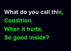 What do you call this,
Condition,

When it hurts,
So good inside?