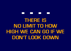 THERE IS
NO LIMIT TU HOW
HIGH WE CAN GO IF WE

DON'T LOOK DOWN