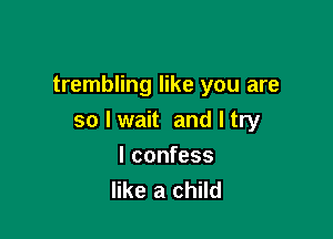 trembling like you are

so I wait and I try

I confess
like a child