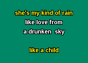 she's my kind of rain
like love from

a drunken sky

like a child