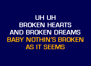 UH UH
BROKEN HEARTS
AND BROKEN DREAMS
BABY NOTHIN'S BROKEN
AS IT SEEMS