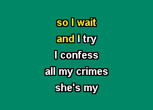 so I wait
and I try
I confess

all my crimes

she's my