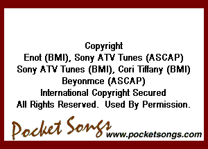 Copyright
Enot (BMI), Sony ATV Tunes (ASCAP)
Sony ATV Tunes (BMI), Cori Tlfiany (BMI)

Beyonmce (ASCAP)
International Copyright Secured
All Rights Reserved. Used By Permission.

DOM SOWW.WCketsongs.com