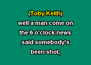 (Toby Keith)
well a man come on

the 6 o'clock news
said somebody's
been shot,