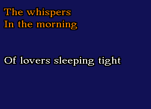 The whispers
In the morning

Of lovers sleeping tight