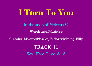 I Turn To You

In the style of Melanie 0.
Words and Music by

Chisolrrg Wanichowlcs, Riokfswinburg, Billy
TRACK 1 1
ICBYI Ebrn Timei 5'18