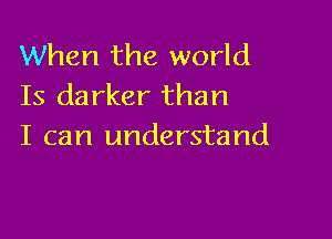 When the world
Is darker than

I can understand