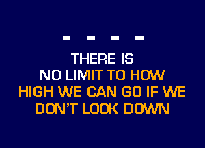 THERE IS
NO LIMIT TU HOW
HIGH WE CAN GO IF WE

DON'T LOOK DOWN