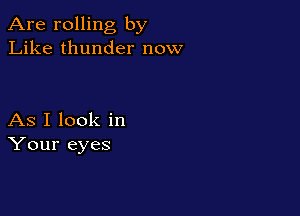 Are rolling by
Like thunder now

As I look in
Your eyes
