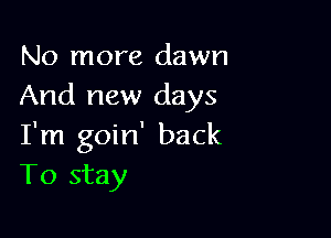 No more dawn
And new days

I'm goin' back
To stay