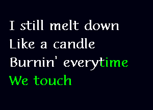 I still melt down
Like a candle

Burnin' everytime
We touch