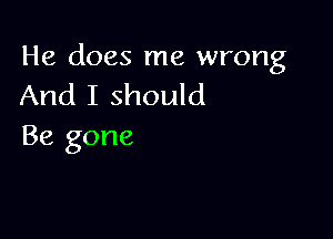 He does me wrong
And I should

Be gone