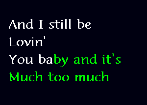 And I still be
Lovin'

You baby and it's
Much too much