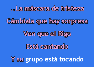..La mascara de tristeza
Caimbiala que hay sorpresa
Ven que el Rigo
Esta cantando

Y su grupo esta tocando